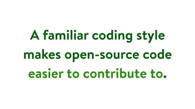 A familiar coding style
makes open-source code
easier to contribute to.
