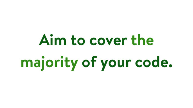 Aim to cover the
majority of your code.
