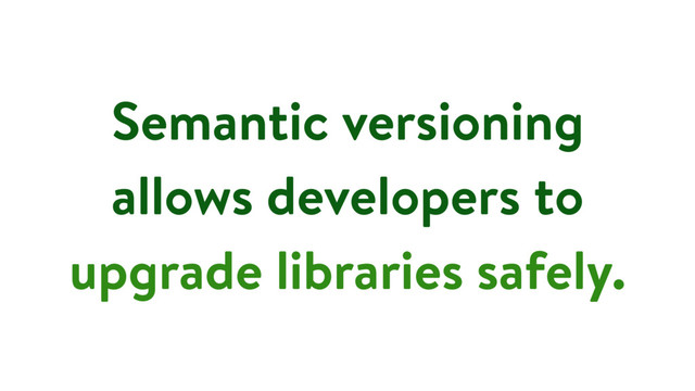 Semantic versioning
allows developers to
upgrade libraries safely.

