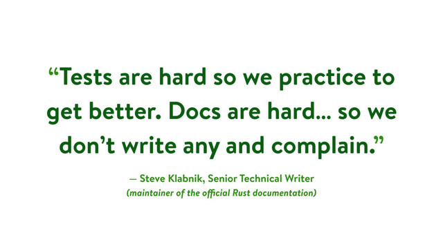 “Tests are hard so we practice to
get better. Docs are hard… so we
don’t write any and complain.”
— Steve Klabnik, Senior Technical Writer
(maintainer of the official Rust documentation)
