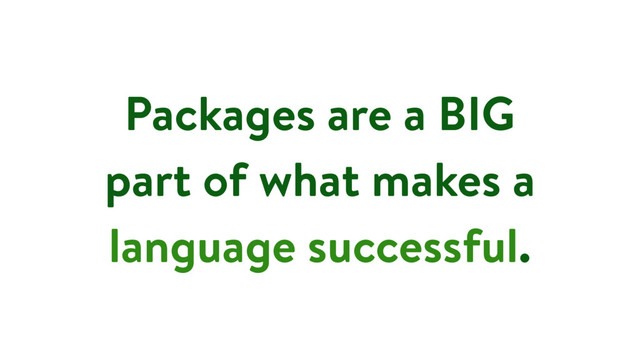 Packages are a BIG
part of what makes a
language successful.
