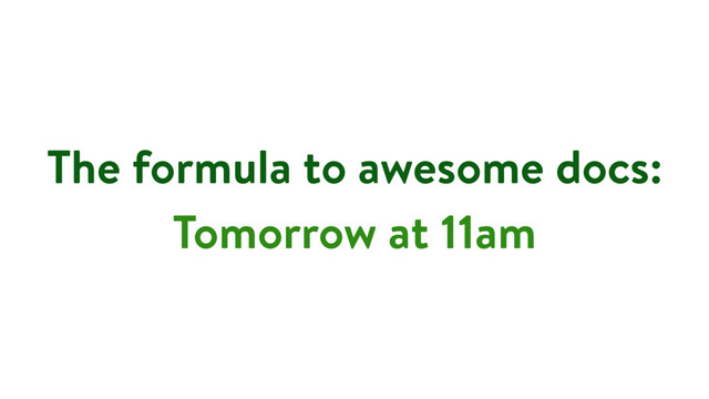 The formula to awesome docs: 
Tomorrow at 11am
