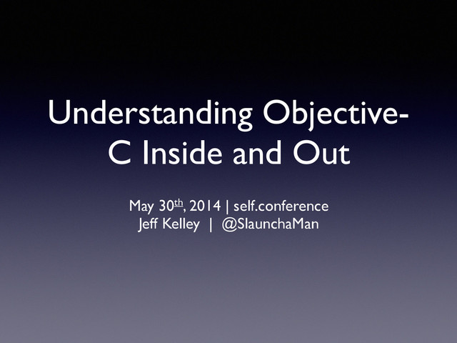 Understanding Objective-
C Inside and Out
!
May 30th, 2014 | self.conference	

Jeff Kelley | @SlaunchaMan

