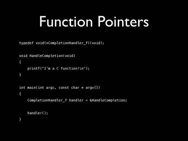 Function Pointers
typedef void(*CompletionHandler_f)(void);
!
void HandleCompletion(void)
{
printf("I’m a C function!\n");
}
!
int main(int argc, const char * argv[])
{
CompletionHandler_f handler = &HandleCompletion;
handler();
}
