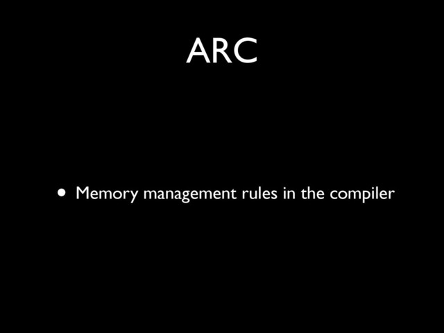 ARC
• Memory management rules in the compiler
