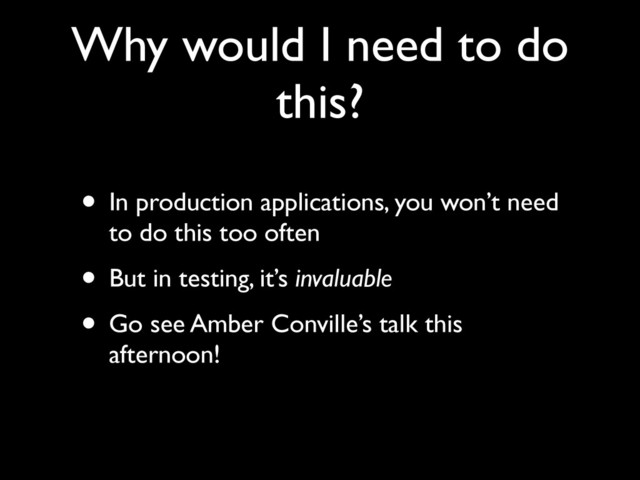 Why would I need to do
this?
• In production applications, you won’t need
to do this too often	

• But in testing, it’s invaluable	

• Go see Amber Conville’s talk this
afternoon!
