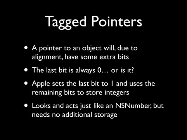 Tagged Pointers
• A pointer to an object will, due to
alignment, have some extra bits	

• The last bit is always 0… or is it?	

• Apple sets the last bit to 1 and uses the
remaining bits to store integers	

• Looks and acts just like an NSNumber, but
needs no additional storage
