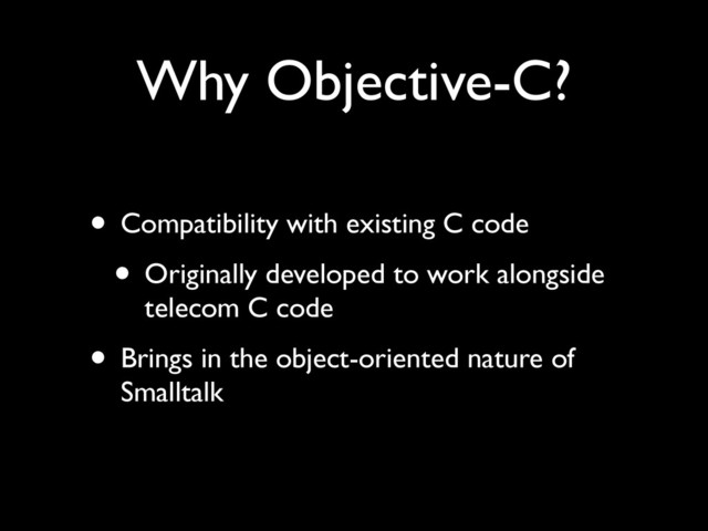 Why Objective-C?
• Compatibility with existing C code	

• Originally developed to work alongside
telecom C code	

• Brings in the object-oriented nature of
Smalltalk
