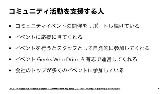 ίϛϡχςΟ׆ಈΛࢧԉ͢Δਓ
• ίϛϡχςΟΠϕϯτͷ։࠵Λαϙʔτ͠ଓ͚͍ͯΔ
• ΠϕϯτʹԠԉʹ͖ͯ͘ΕΔ
• ΠϕϯτΛߦ͏ͱελοϑͱͯࣗ͠ൃతʹࢀՃͯ͘͠ΕΔ
• Πϕϯτ Geeks Who Drink Λ༗ࢤͰӡӦͯ͘͠ΕΔ
• ձࣾͷτοϓ͕ଟ͘ͷΠϕϯτʹࢀՃ͍ͯ͠Δ
ίϛϡχςΟ׆ಈΛࢧԉ͢Δ૊৫෩౔Λඥղ͘ -ʲCHIYODA Tech #2ʳ૊৫ͱͯ͠ΤϯδχΞͷ੒௕ʹ޲͖߹͏ʙ֤ࣾϊ΢ϋ΢ެ։ʙ 9
