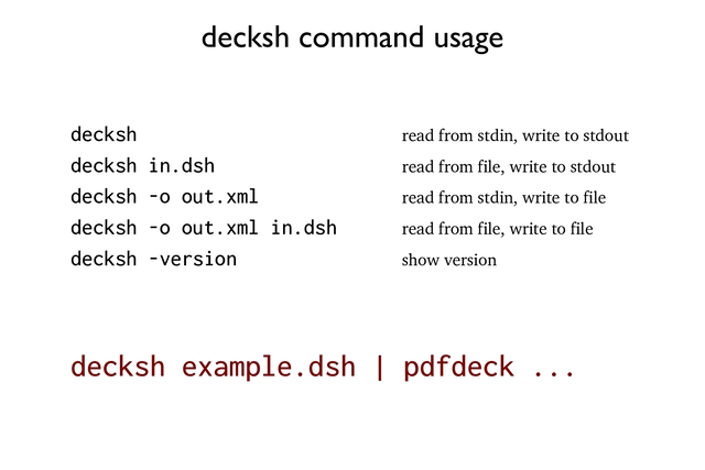 decksh command usage
decksh example.dsh | pdfdeck ...
decksh
decksh in.dsh
decksh -o out.xml
decksh -o out.xml in.dsh
read from stdin, write to stdout
read from file, write to stdout
read from stdin, write to file
read from file, write to file
