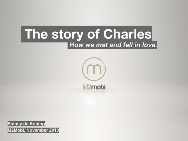 The story of Charles
How we met and fell in love.
Sidney de Koning
M2Mobi, November 2013

