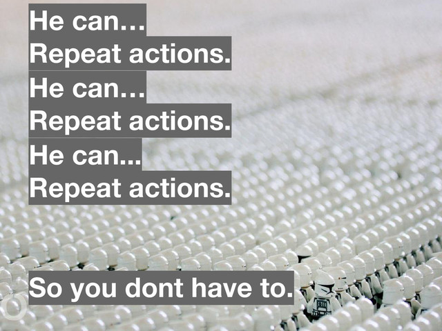 He can…
Repeat actions.
He can...
Repeat actions.
He can…
Repeat actions.
So you dont have to.
