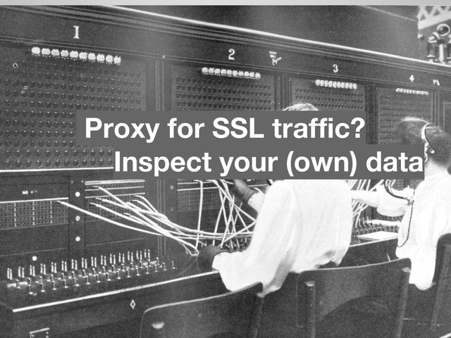 Inspect your (own) data
Proxy for SSL traffic?
