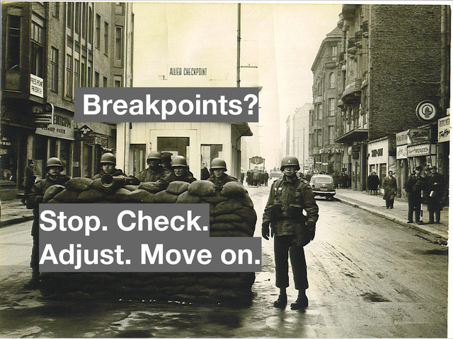 Stop. Check.
Adjust. Move on.
Breakpoints?
