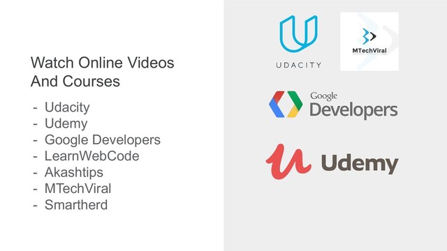 Watch Online Videos
And Courses
- Udacity
- Udemy
- Google Developers
- LearnWebCode
- Akashtips
- MTechViral
- Smartherd
