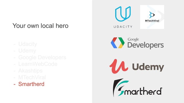 Your own local hero
- Udacity
- Udemy
- Google Developers
- LearnWebCode
- Akashtips
- MTechViral
- Smartherd
