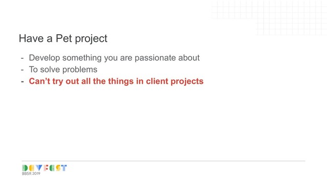 Tip:
Follow Writers/experts on
Medium, twitter for learning
Have a Pet project
- Develop something you are passionate about
- To solve problems
- Can’t try out all the things in client projects
