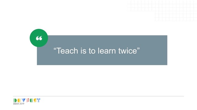 “Teach is to learn twice”
