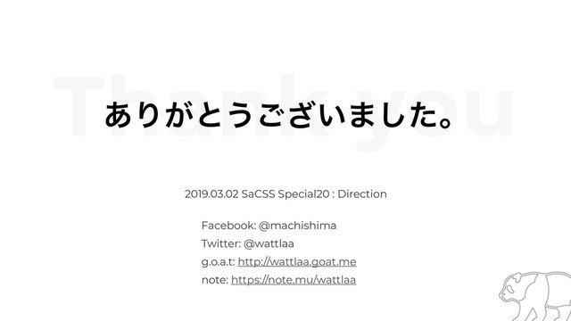 Thank you
͋Γ͕ͱ͏͍͟͝·ͨ͠ɻ
2019.03.02 SaCSS Special20 : Direction
Facebook: @machishima
Twitter: @wattlaa
g.o.a.t: http://wattlaa.goat.me
note: https://note.mu/wattlaa
