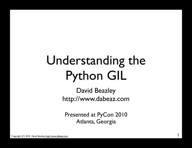 Copyright (C) 2010, David Beazley, http://www.dabeaz.com
Understanding the
Python GIL
1
David Beazley
http://www.dabeaz.com
Presented at PyCon 2010
Atlanta, Georgia
