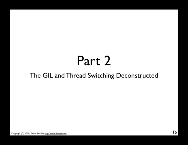 Copyright (C) 2010, David Beazley, http://www.dabeaz.com
Part 2
16
The GIL and Thread Switching Deconstructed
