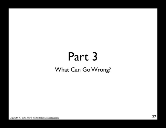 Copyright (C) 2010, David Beazley, http://www.dabeaz.com
Part 3
27
What Can Go Wrong?
