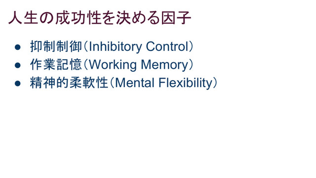 人生の成功性を決める因子
● 抑制制御（Inhibitory Control）
● 作業記憶（Working Memory）
● 精神的柔軟性（Mental Flexibility）
