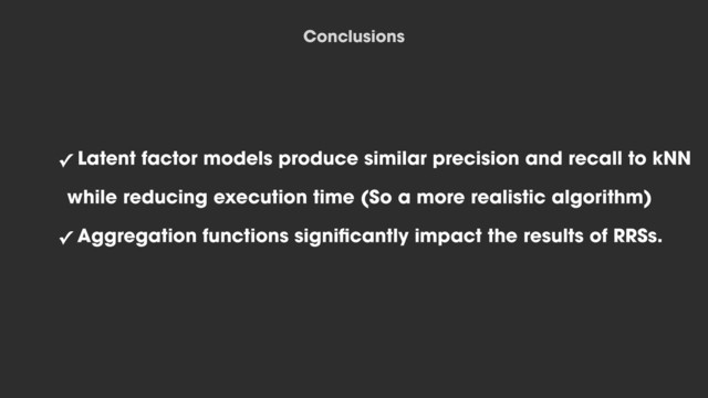 ✓ Latent factor models produce similar precision and recall to kNN ɹ
while reducing execution time (So a more realistic algorithm)
✓ Aggregation functions signiﬁcantly impact the results of RRSs.
Conclusions
