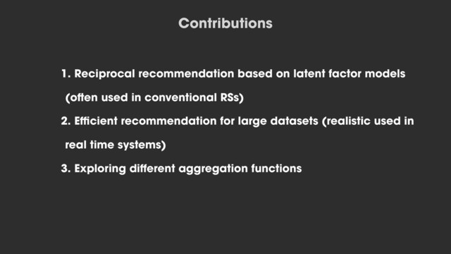1. Reciprocal recommendation based on latent factor models
(often used in conventional RSs)
2. Efficient recommendation for large datasets (realistic used in
real time systems)
3. Exploring different aggregation functions
Contributions
