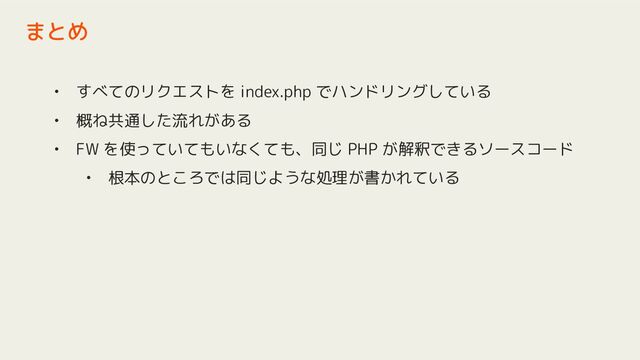 • すべてのリクエストを index.php でハンドリングしている
• 概ね共通した流れがある
• FW を使っていてもいなくても、同じ PHP が解釈できるソースコード
• 根本のところでは同じような処理が書かれている
まとめ
