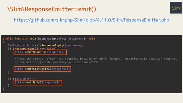 public function emit(ResponseInterface $response): void
{
$isEmpty = $this->isResponseEmpty($response);
if (headers_sent() === false) {
$this->emitHeaders($response);
// Set the status _after_ the headers, because of PHP's "helpful" behavior with location headers.
// See https://github.com/slimphp/Slim/issues/1730
$this->emitStatusLine($response);
}
if (!$isEmpty) {
$this->emitBody($response);
}
}
\Slim\ResponseEmitter::emit()
https://github.com/slimphp/Slim/blob/4.11.0/Slim/ResponseEmitter.php
