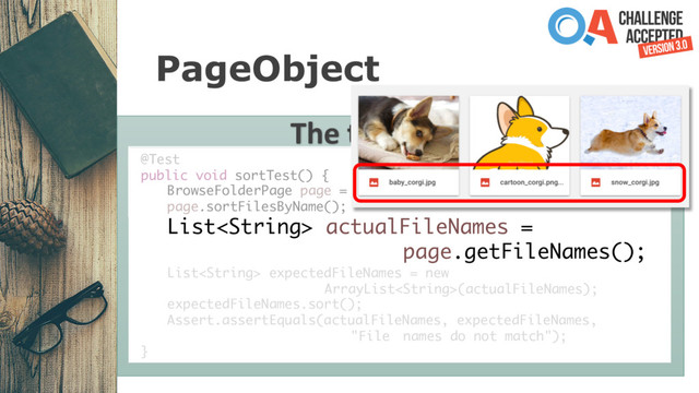 PageObject
The test method
@Test
public void sortTest() {
BrowseFolderPage page = new BrowseFolderPage();
page.sortFilesByName();
List actualFileNames =
page.getFileNames();
List expectedFileNames = new
ArrayList(actualFileNames);
expectedFileNames.sort();
Assert.assertEquals(actualFileNames, expectedFileNames,
"File names do not match");
}
