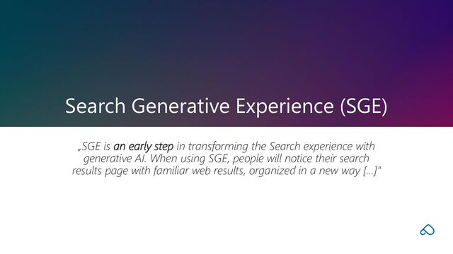 Search Generative Experience (SGE)
„SGE is an early step in transforming the Search experience with
generative AI. When using SGE, people will notice their search
results page with familiar web results, organized in a new way […]”
