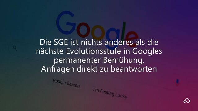 Die SGE ist nichts anderes als die
nächste Evolutionsstufe in Googles
permanenter Bemühung,
Anfragen direkt zu beantworten
