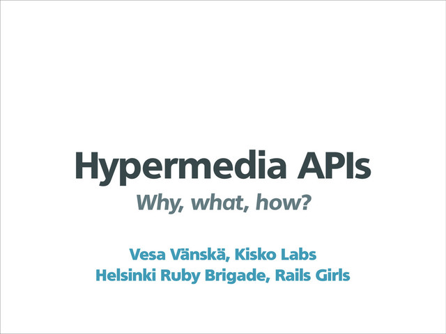 Hypermedia APIs
Why, what, how?
Vesa Vänskä, Kisko Labs
Helsinki Ruby Brigade, Rails Girls
