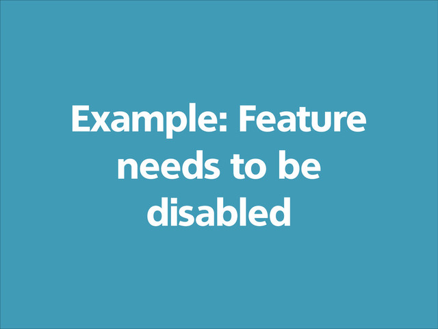 Example: Feature
needs to be
disabled
