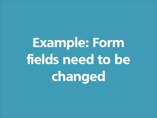 Example: Form
fields need to be
changed
