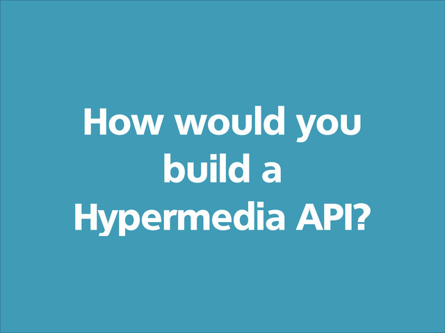 How would you
build a
Hypermedia API?

