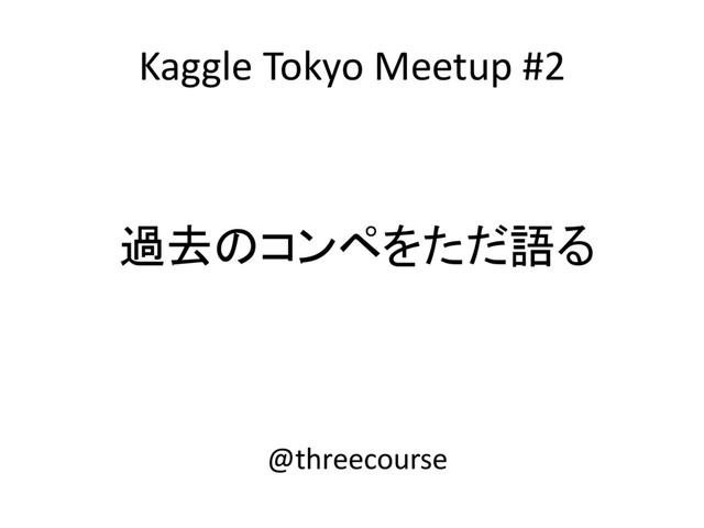 Kaggle Tokyo Meetup #2
過去のコンペをただ語る
@threecourse

