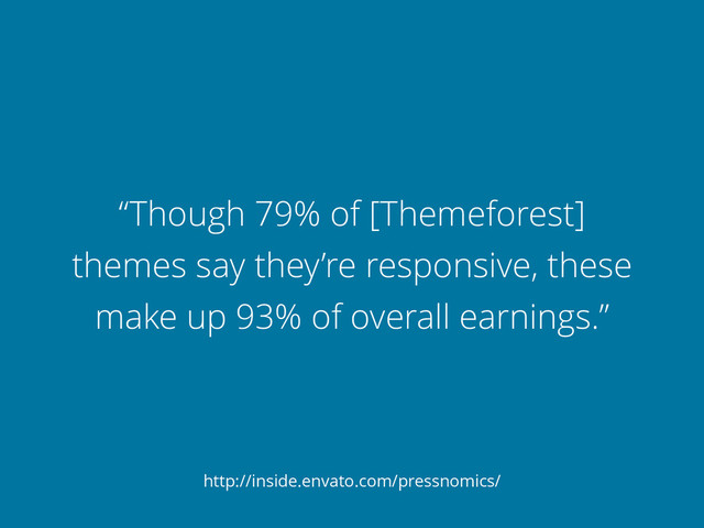 “Though 79% of [Themeforest]
themes say they’re responsive, these
make up 93% of overall earnings.”
http://inside.envato.com/pressnomics/
