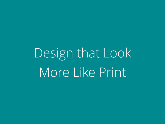 Design that Look  
More Like Print
