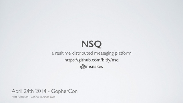 !
NSQ
a realtime distributed messaging platform	

https://github.com/bitly/nsq	

@imsnakes
April 24th 2014 - GopherCon
Matt Reiferson - CTO at Torando Labs

