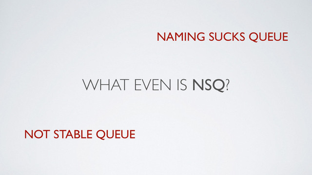 WHAT EVEN IS NSQ?
NOT STABLE QUEUE
NAMING SUCKS QUEUE

