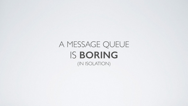 A MESSAGE QUEUE	

IS BORING	

(IN ISOLATION)
