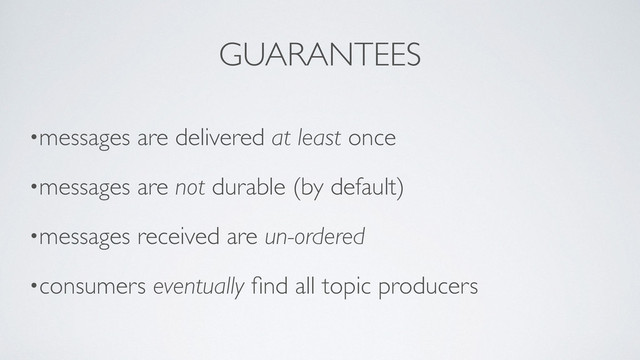 GUARANTEES
•messages are delivered at least once	

•messages are not durable (by default)	

•messages received are un-ordered	

•consumers eventually ﬁnd all topic producers
