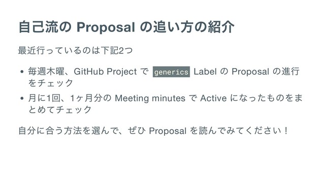 自己流の Proposal
の追い方の紹介
最近行っているのは下記2
つ
毎週木曜、GitHub Project
で generics Label
の Proposal
の進行
をチェック
月に1
回、1
ヶ月分の Meeting minutes
で Active
になったものをま
とめてチェック
自分に合う方法を選んで、ぜひ Proposal
を読んでみてください！
