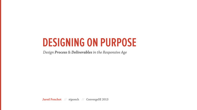 Jared Ponchot // @jponch // ConvergeSE 2013
Design Process & Deliverables in the Responsive Age
DESIGNING ON PURPOSE
