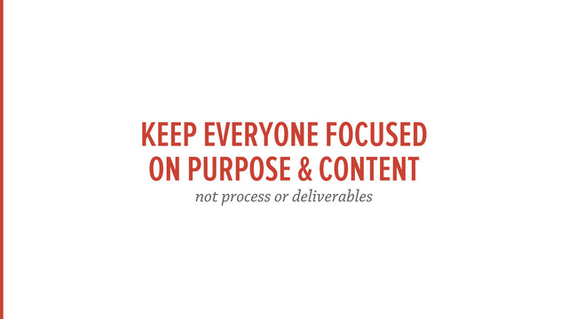 KEEP EVERYONE FOCUSED
ON PURPOSE & CONTENT
not process or deliverables
