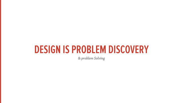 DESIGN IS PROBLEM DISCOVERY
& problem Solving
