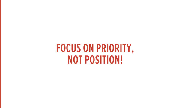 FOCUS ON PRIORITY,
NOT POSITION!
